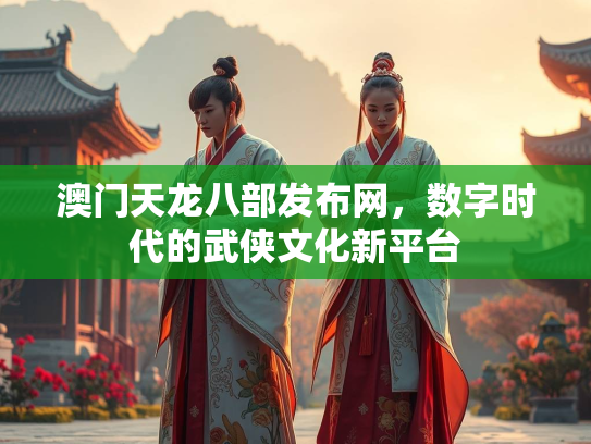 澳门天龙八部发布网，数字时代的武侠文化新平台