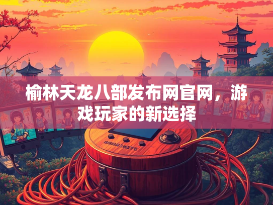 榆林天龙八部发布网官网，游戏玩家的新选择  第3张