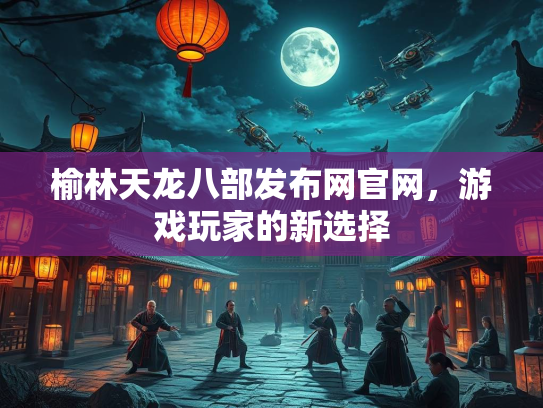 榆林天龙八部发布网官网，游戏玩家的新选择