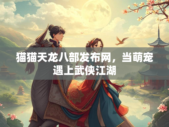 猫猫天龙八部发布网，当萌宠遇上武侠江湖