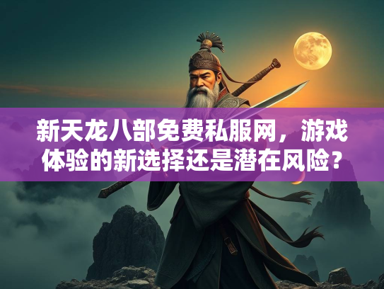 新天龙八部免费私服网，游戏体验的新选择还是潜在风险？