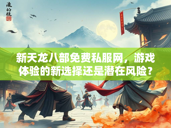 新天龙八部免费私服网，游戏体验的新选择还是潜在风险？