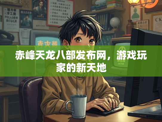 赤峰天龙八部发布网，游戏玩家的新天地