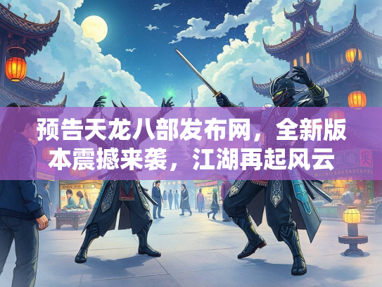 预告天龙八部发布网，全新版本震撼来袭，江湖再起风云