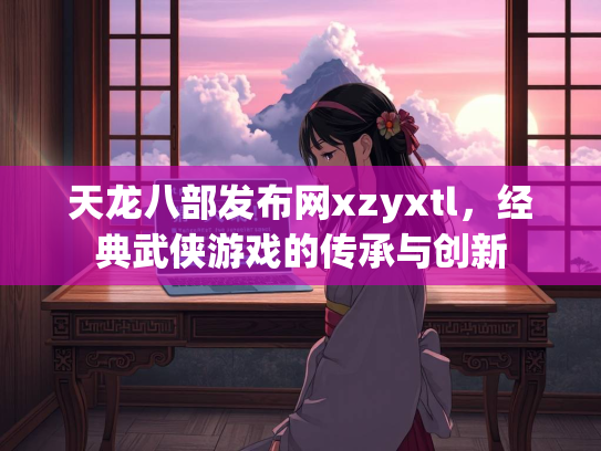 天龙八部发布网xzyxtl，经典武侠游戏的传承与创新