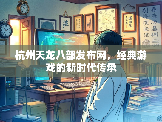 杭州天龙八部发布网，经典游戏的新时代传承