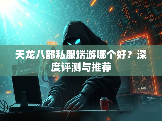 天龙八部私服端游哪个好？深度评测与推荐  第2张