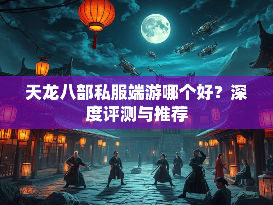 天龙八部私服端游哪个好？深度评测与推荐