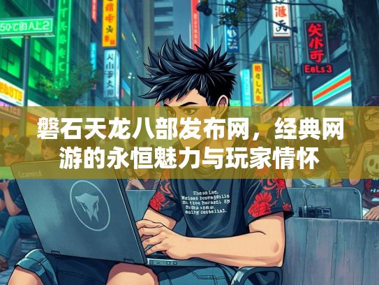磐石天龙八部发布网，经典网游的永恒魅力与玩家情怀