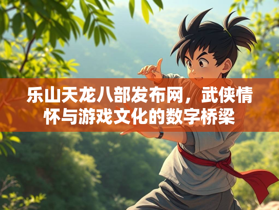 乐山天龙八部发布网，武侠情怀与游戏文化的数字桥梁