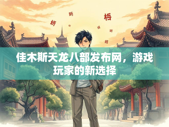 佳木斯天龙八部发布网，游戏玩家的新选择