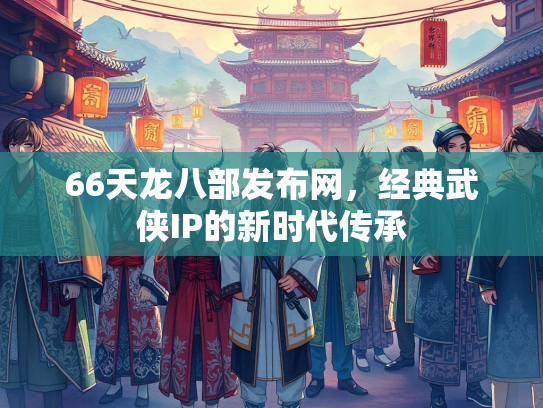 66天龙八部发布网，经典武侠IP的新时代传承  第3张