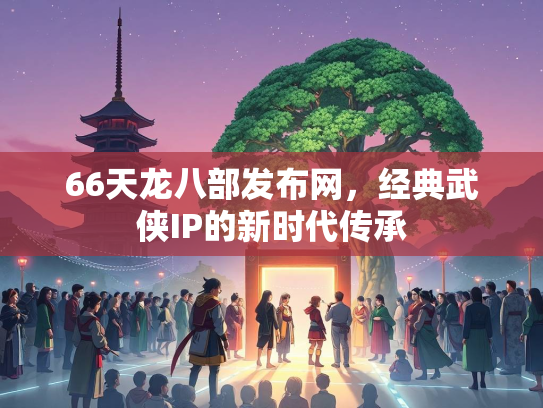 66天龙八部发布网，经典武侠IP的新时代传承