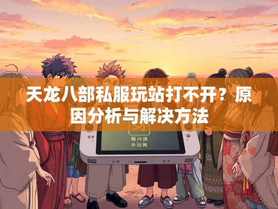 天龙八部私服玩站打不开？原因分析与解决方法