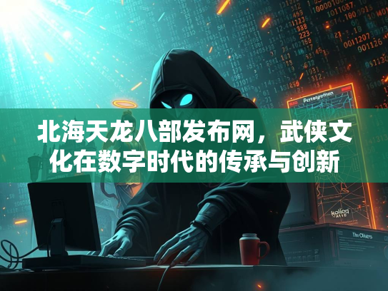 北海天龙八部发布网，武侠文化在数字时代的传承与创新