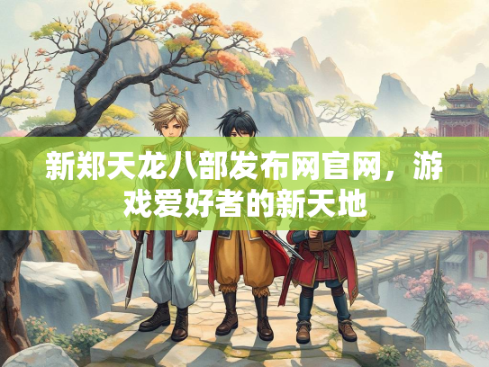 新郑天龙八部发布网官网，游戏爱好者的新天地  第2张