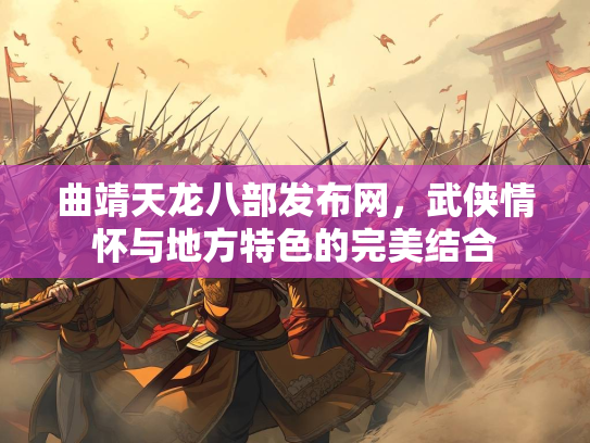 曲靖天龙八部发布网，武侠情怀与地方特色的完美结合