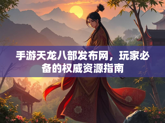 手游天龙八部发布网，玩家必备的权威资源指南