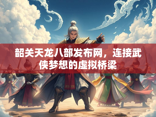 韶关天龙八部发布网，连接武侠梦想的虚拟桥梁  第2张