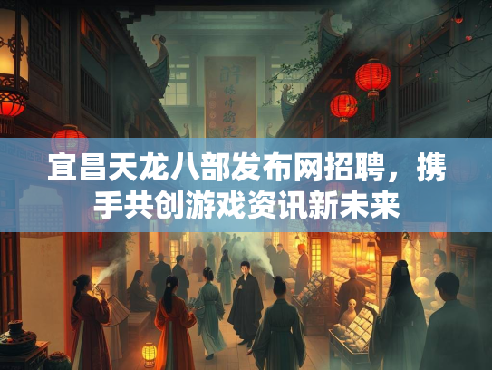 宜昌天龙八部发布网招聘，携手共创游戏资讯新未来  第2张