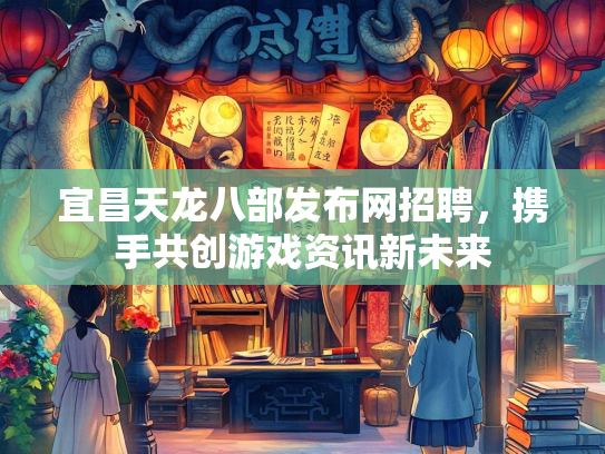 宜昌天龙八部发布网招聘，携手共创游戏资讯新未来