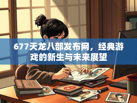 677天龙八部发布网，经典游戏的新生与未来展望  第2张