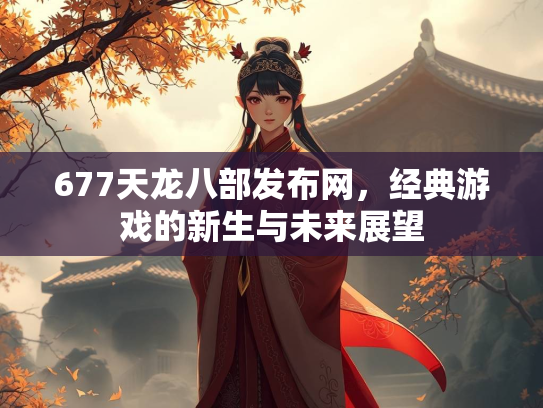 677天龙八部发布网，经典游戏的新生与未来展望
