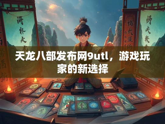 天龙八部发布网9utl，游戏玩家的新选择