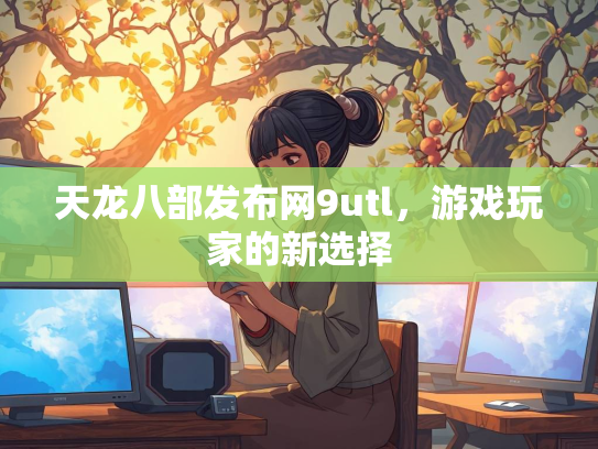 天龙八部发布网9utl，游戏玩家的新选择
