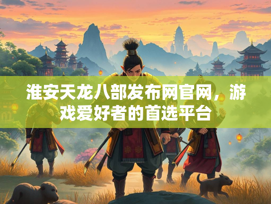 淮安天龙八部发布网官网，游戏爱好者的首选平台