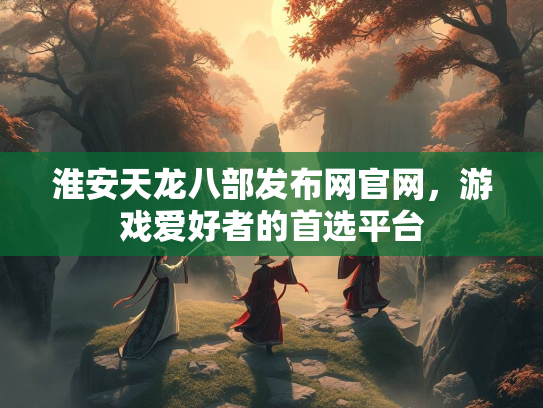 淮安天龙八部发布网官网，游戏爱好者的首选平台