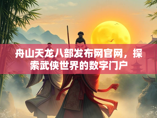 舟山天龙八部发布网官网，探索武侠世界的数字门户