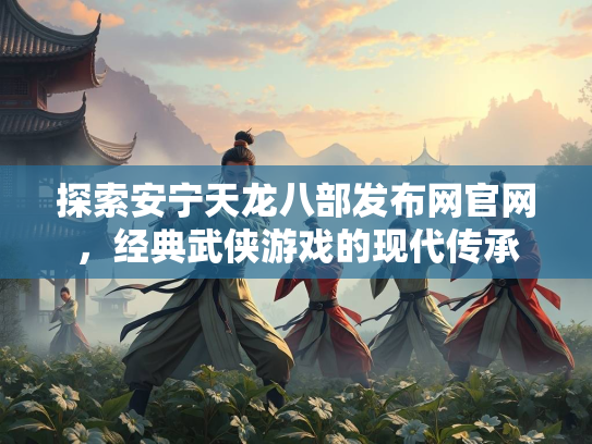 探索安宁天龙八部发布网官网，经典武侠游戏的现代传承  第2张