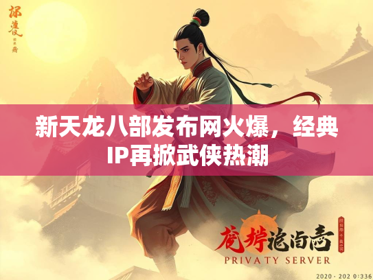 新天龙八部发布网火爆，经典IP再掀武侠热潮  第1张