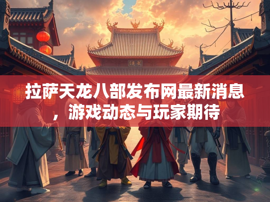 拉萨天龙八部发布网最新消息，游戏动态与玩家期待  第3张