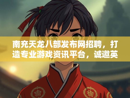 南充天龙八部发布网招聘，打造专业游戏资讯平台，诚邀英才加入