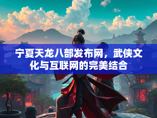 宁夏天龙八部发布网，武侠文化与互联网的完美结合