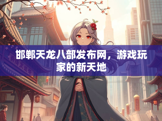 邯郸天龙八部发布网，游戏玩家的新天地