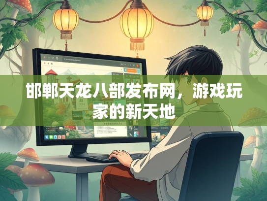 邯郸天龙八部发布网，游戏玩家的新天地