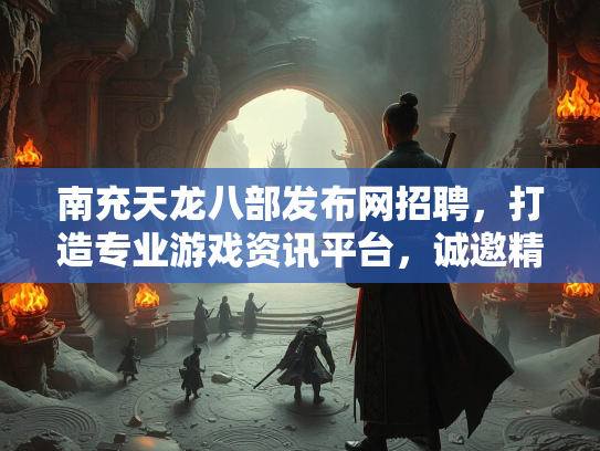 南充天龙八部发布网招聘，打造专业游戏资讯平台，诚邀精英加盟
