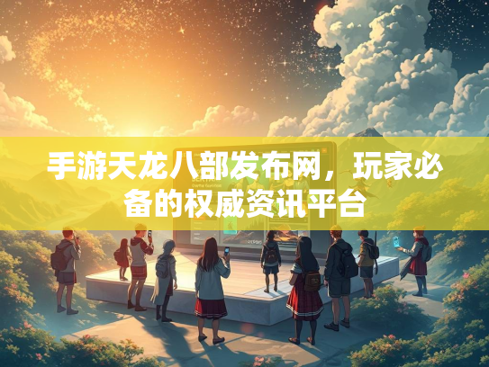 手游天龙八部发布网，玩家必备的权威资讯平台