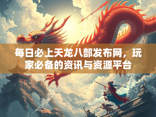 每日必上天龙八部发布网，玩家必备的资讯与资源平台