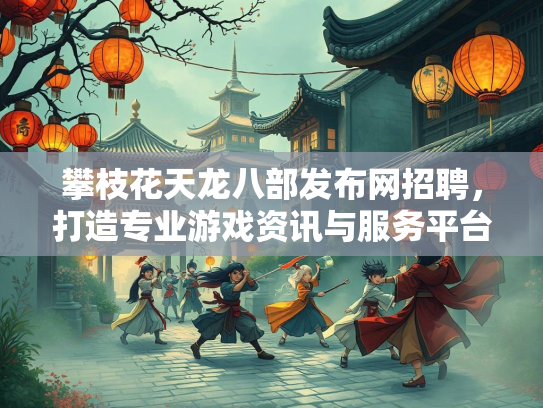 攀枝花天龙八部发布网招聘，打造专业游戏资讯与服务平台  第4张