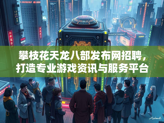 攀枝花天龙八部发布网招聘，打造专业游戏资讯与服务平台