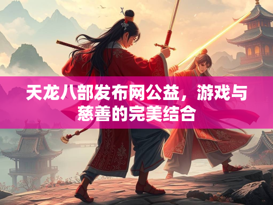 天龙八部发布网公益，游戏与慈善的完美结合