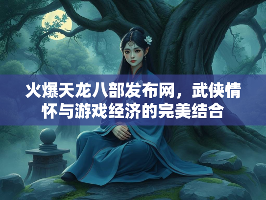 火爆天龙八部发布网，武侠情怀与游戏经济的完美结合