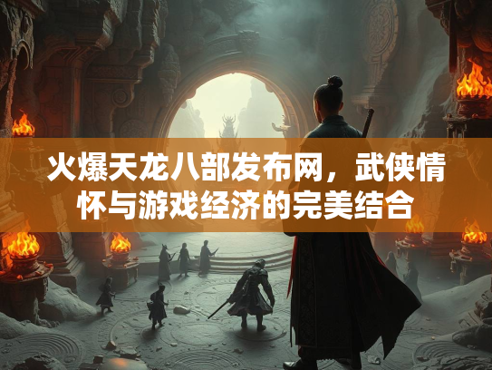 火爆天龙八部发布网，武侠情怀与游戏经济的完美结合