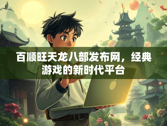 百顺旺天龙八部发布网，经典游戏的新时代平台  第3张