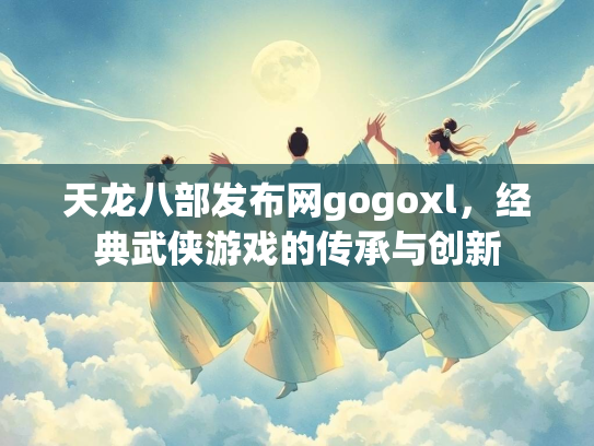 天龙八部发布网gogoxl，经典武侠游戏的传承与创新  第1张