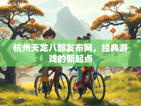 杭州天龙八部发布网，经典游戏的新起点  第1张